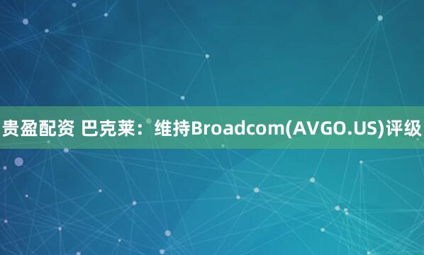 贵盈配资 巴克莱：维持Broadcom(AVGO.US)评级