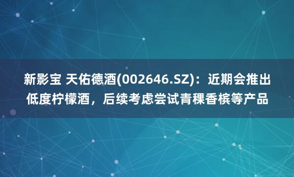 新影宝 天佑德酒(002646.SZ)：近期会推出低度柠檬酒，后续考虑尝试青稞香槟等产品