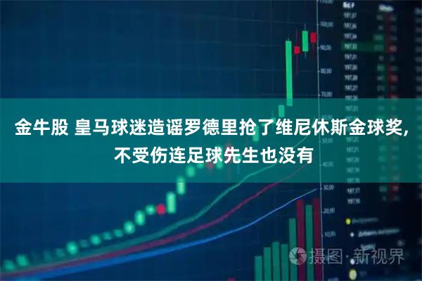 金牛股 皇马球迷造谣罗德里抢了维尼休斯金球奖, 不受伤连足球先生也没有