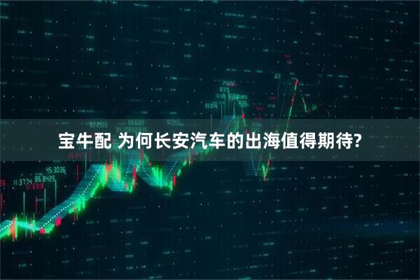 宝牛配 为何长安汽车的出海值得期待?