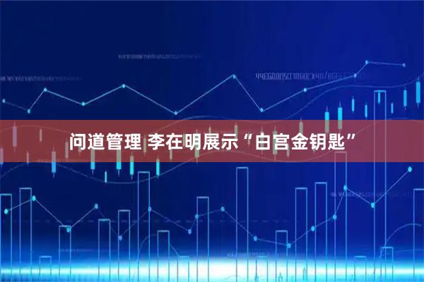 问道管理 李在明展示“白宫金钥匙”