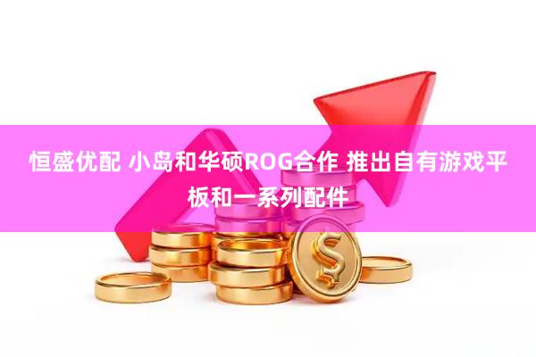 恒盛优配 小岛和华硕ROG合作 推出自有游戏平板和一系列配件