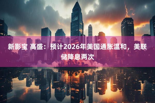 新影宝 高盛：预计2026年美国通胀温和，美联储降息两次