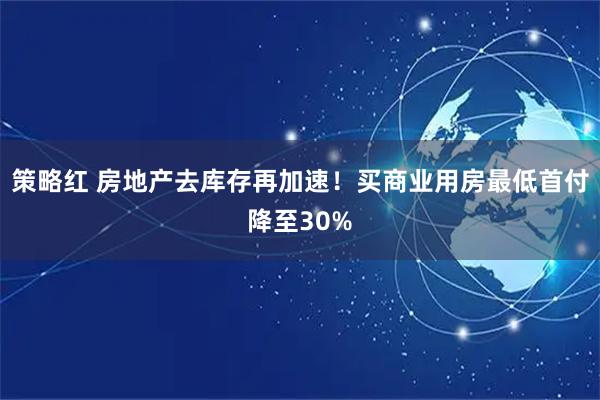 策略红 房地产去库存再加速！买商业用房最低首付降至30%