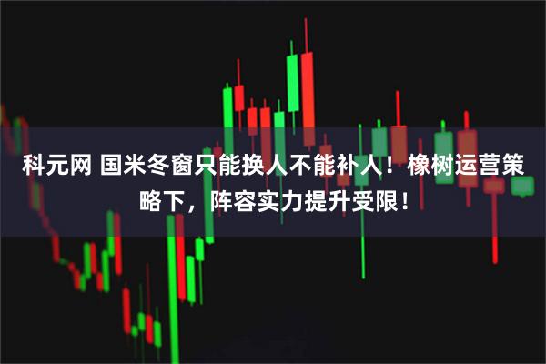 科元网 国米冬窗只能换人不能补人！橡树运营策略下，阵容实力提升受限！