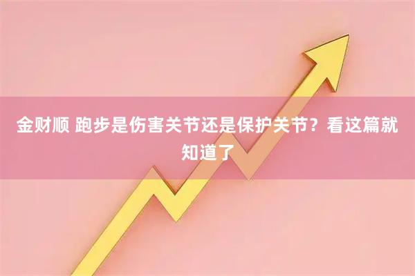 金财顺 跑步是伤害关节还是保护关节？看这篇就知道了