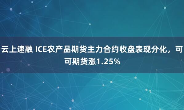 云上速融 ICE农产品期货主力合约收盘表现分化，可可期货涨1.25%