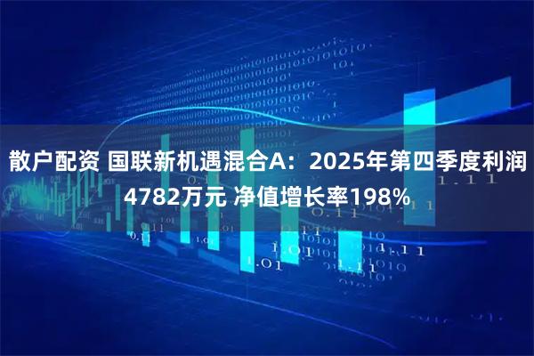 散户配资 国联新机遇混合A：2025年第四季度利润4782万元 净值增长率198%
