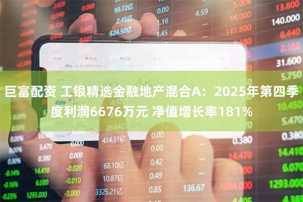 巨富配资 工银精选金融地产混合A：2025年第四季度利润6676万元 净值增长率181%