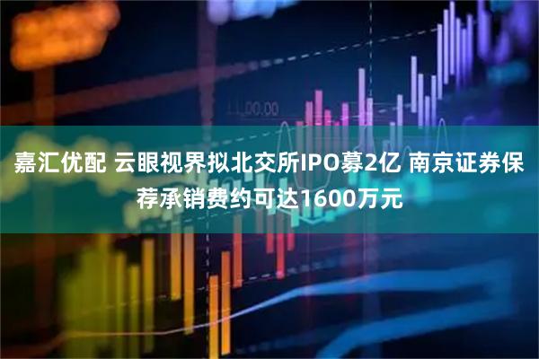 嘉汇优配 云眼视界拟北交所IPO募2亿 南京证券保荐承销费约可达1600万元