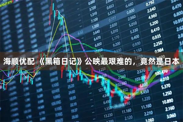 海顺优配 《黑箱日记》公映最艰难的，竟然是日本