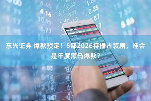 东兴证券 爆款预定！5部2026待播古装剧，谁会是年度黑马爆款？