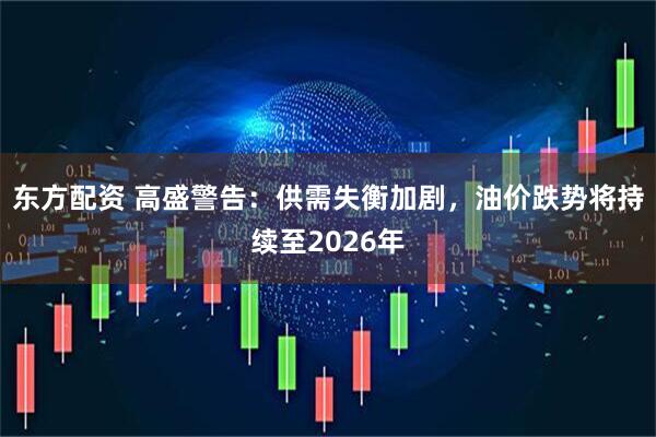 东方配资 高盛警告：供需失衡加剧，油价跌势将持续至2026年
