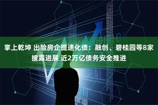 掌上乾坤 出险房企提速化债：融创、碧桂园等8家披露进展 近2万亿债务安全推进