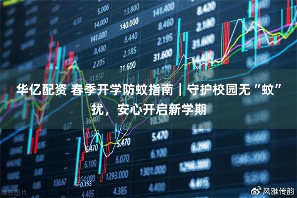 华亿配资 春季开学防蚊指南｜守护校园无“蚊”扰，安心开启新学期