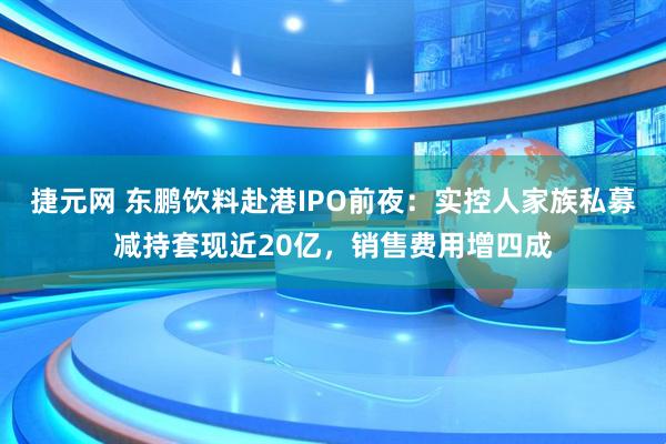 捷元网 东鹏饮料赴港IPO前夜：实控人家族私募减持套现近20亿，销售费用增四成