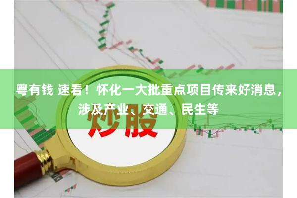 粤有钱 速看！怀化一大批重点项目传来好消息，涉及产业、交通、民生等