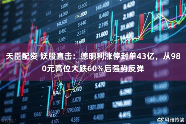 天臣配资 妖股直击：德明利涨停封单43亿，从980元高位大跌60%后强势反弹