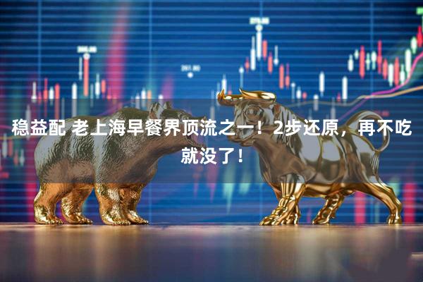 稳益配 老上海早餐界顶流之一！2步还原，再不吃就没了！